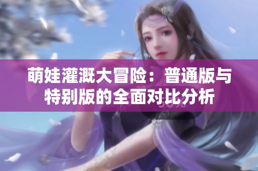 萌娃灌溉大冒险：普通版与特别版的全面对比分析