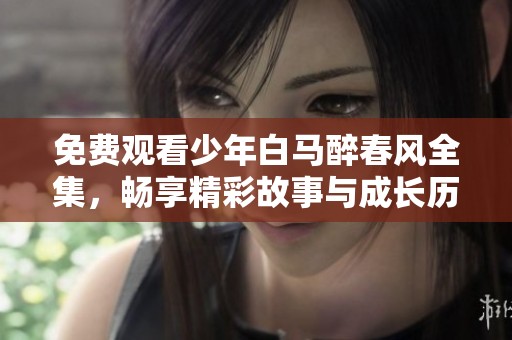 免费观看少年白马醉春风全集，畅享精彩故事与成长历程