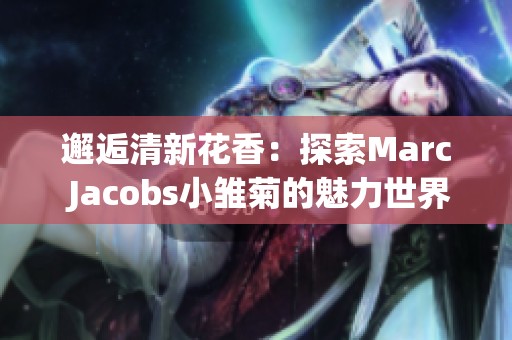 邂逅清新花香：探索Marc Jacobs小雏菊的魅力世界