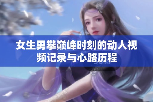 女生勇攀巅峰时刻的动人视频记录与心路历程