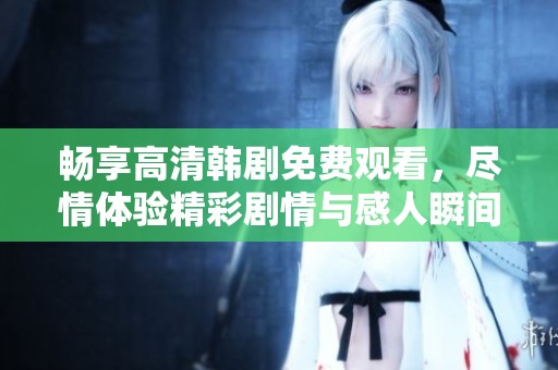 畅享高清韩剧免费观看，尽情体验精彩剧情与感人瞬间