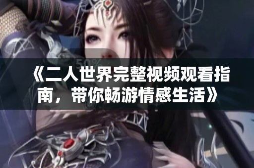 《二人世界完整视频观看指南，带你畅游情感生活》