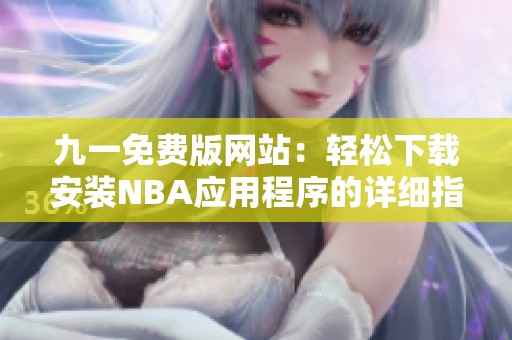 九一免费版网站：轻松下载安装NBA应用程序的详细指南