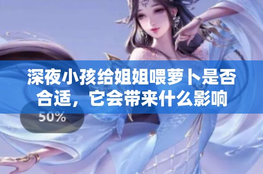 深夜小孩给姐姐喂萝卜是否合适，它会带来什么影响