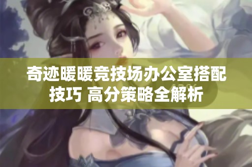 奇迹暖暖竞技场办公室搭配技巧 高分策略全解析