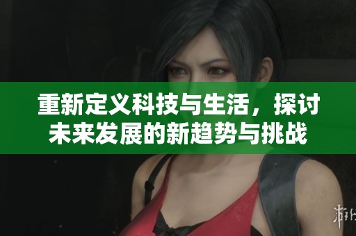重新定义科技与生活，探讨未来发展的新趋势与挑战