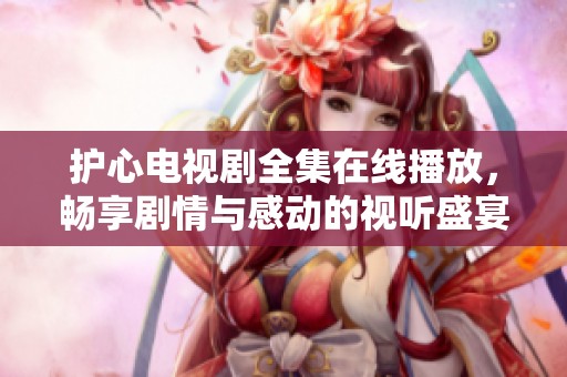 护心电视剧全集在线播放，畅享剧情与感动的视听盛宴