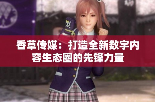 香草传媒：打造全新数字内容生态圈的先锋力量