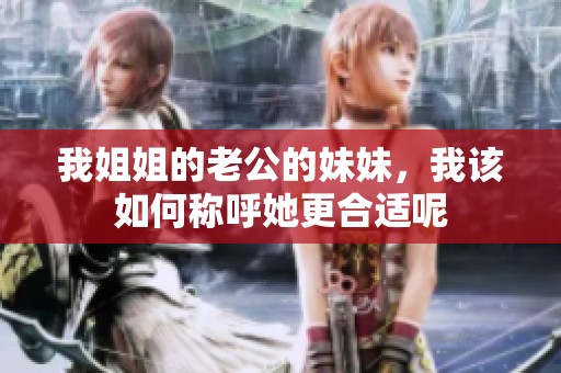 我姐姐的老公的妹妹，我该如何称呼她更合适呢