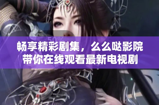 畅享精彩剧集，么么哒影院带你在线观看最新电视剧