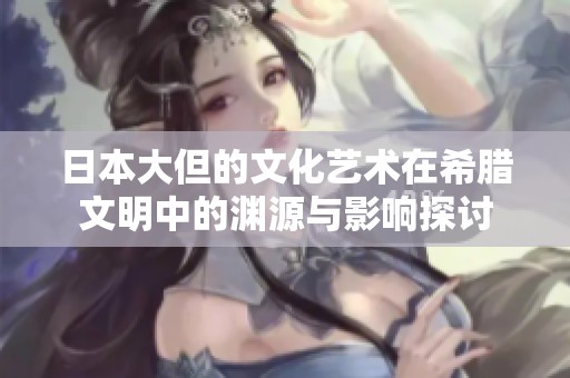 日本大但的文化艺术在希腊文明中的渊源与影响探讨