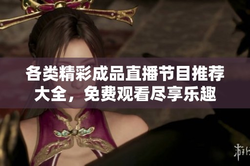 各类精彩成品直播节目推荐大全，免费观看尽享乐趣