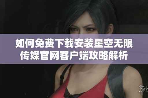 如何免费下载安装星空无限传媒官网客户端攻略解析
