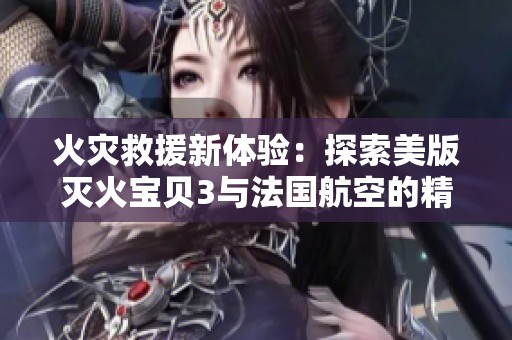 火灾救援新体验：探索美版灭火宝贝3与法国航空的精彩合作