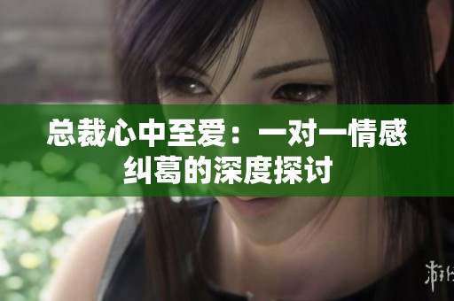 总裁心中至爱：一对一情感纠葛的深度探讨