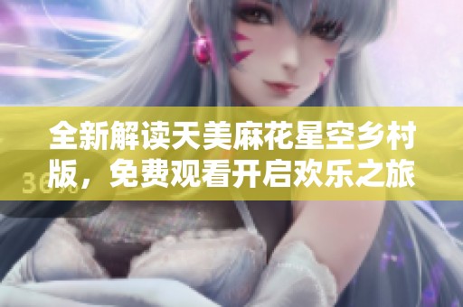 全新解读天美麻花星空乡村版，免费观看开启欢乐之旅