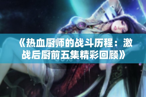 《热血厨师的战斗历程：激战后厨前五集精彩回顾》