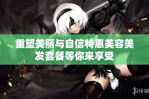 重塑美丽与自信特惠美容美发套餐等你来享受