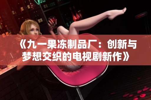 《九一果冻制品厂：创新与梦想交织的电视剧新作》