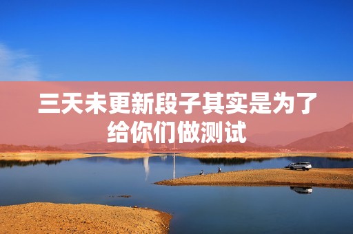 三天未更新段子其实是为了给你们做测试