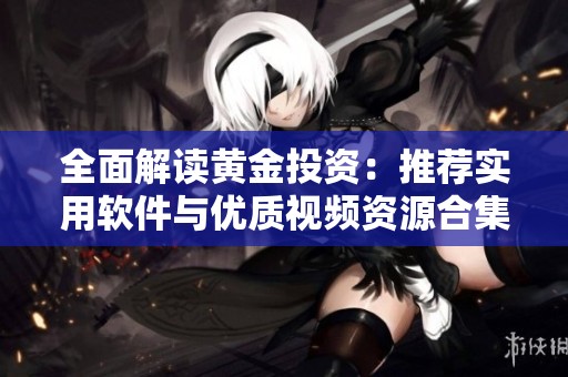 全面解读黄金投资：推荐实用软件与优质视频资源合集