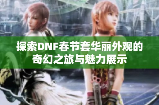 探索DNF春节套华丽外观的奇幻之旅与魅力展示