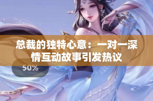 总裁的独特心意：一对一深情互动故事引发热议