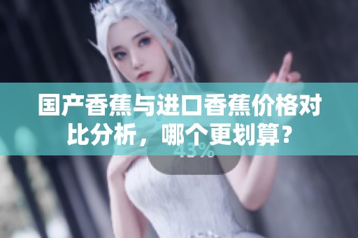 国产香蕉与进口香蕉价格对比分析，哪个更划算？