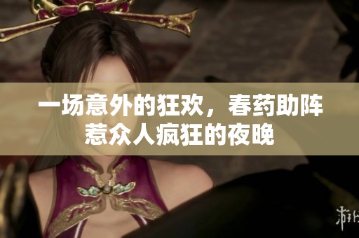 一场意外的狂欢，春药助阵惹众人疯狂的夜晚