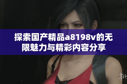 探索国产精品a8198v的无限魅力与精彩内容分享