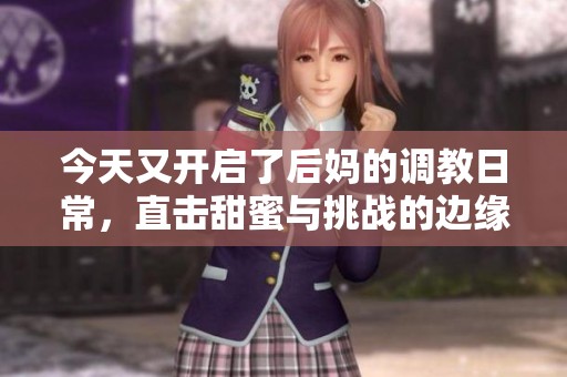今天又开启了后妈的调教日常，直击甜蜜与挑战的边缘