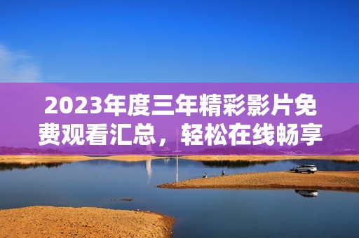 2023年度三年精彩影片免费观看汇总，轻松在线畅享