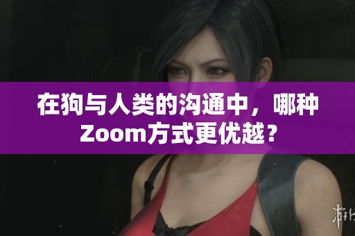 在狗与人类的沟通中，哪种Zoom方式更优越？