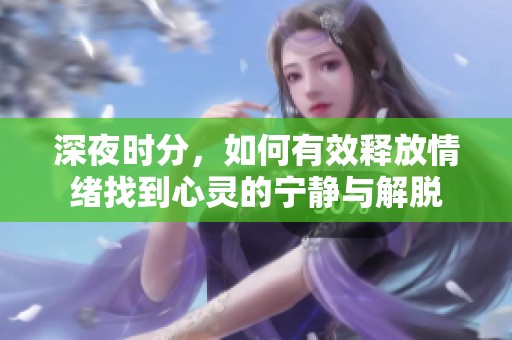 深夜时分，如何有效释放情绪找到心灵的宁静与解脱