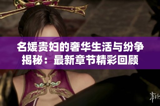 名媛贵妇的奢华生活与纷争揭秘：最新章节精彩回顾