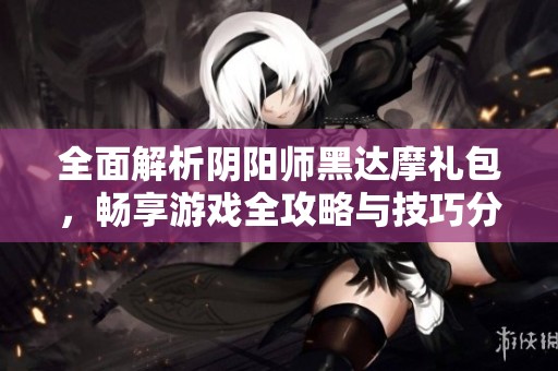 全面解析阴阳师黑达摩礼包，畅享游戏全攻略与技巧分享