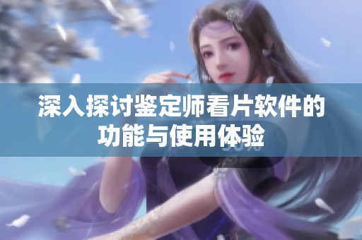 深入探讨鉴定师看片软件的功能与使用体验