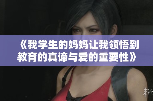 《我学生的妈妈让我领悟到教育的真谛与爱的重要性》