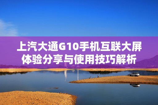 上汽大通G10手机互联大屏体验分享与使用技巧解析