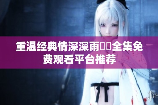 重温经典情深深雨濛濛全集免费观看平台推荐
