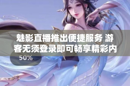 魅影直播推出便捷服务 游客无须登录即可畅享精彩内容