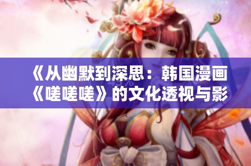 《从幽默到深思：韩国漫画《嗟嗟嗟》的文化透视与影响》