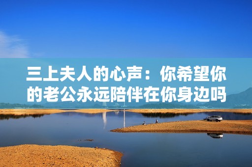 三上夫人的心声：你希望你的老公永远陪伴在你身边吗