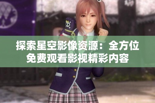 探索星空影像资源：全方位免费观看影视精彩内容