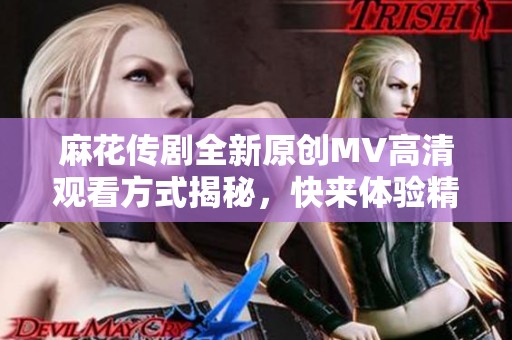 麻花传剧全新原创MV高清观看方式揭秘，快来体验精彩瞬间