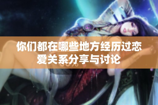 你们都在哪些地方经历过恋爱关系分享与讨论