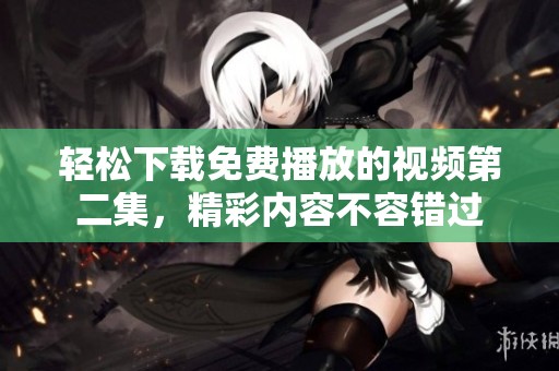 轻松下载免费播放的视频第二集，精彩内容不容错过