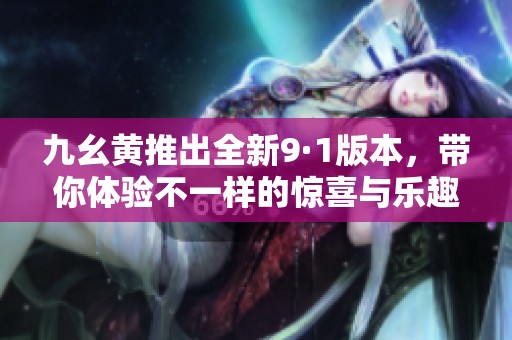 九幺黄推出全新9·1版本，带你体验不一样的惊喜与乐趣