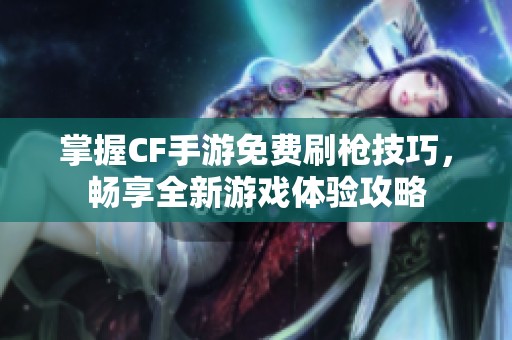 掌握CF手游免费刷枪技巧，畅享全新游戏体验攻略