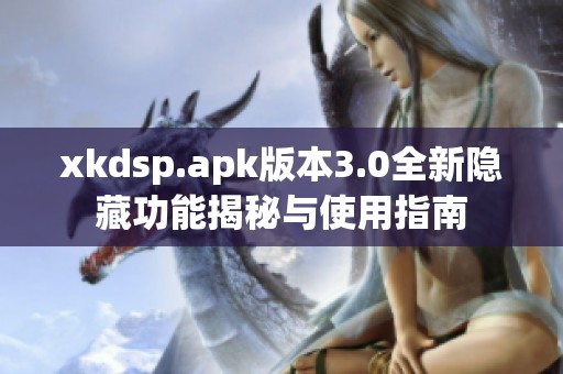 xkdsp.apk版本3.0全新隐藏功能揭秘与使用指南